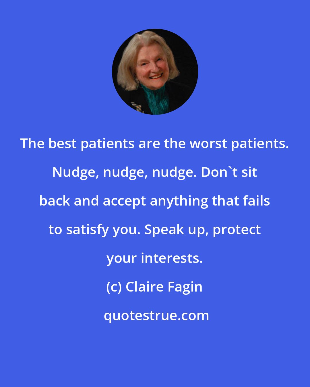 Claire Fagin: The best patients are the worst patients. Nudge, nudge, nudge. Don't sit back and accept anything that fails to satisfy you. Speak up, protect your interests.