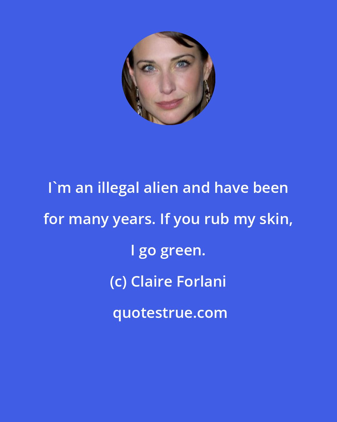 Claire Forlani: I'm an illegal alien and have been for many years. If you rub my skin, I go green.