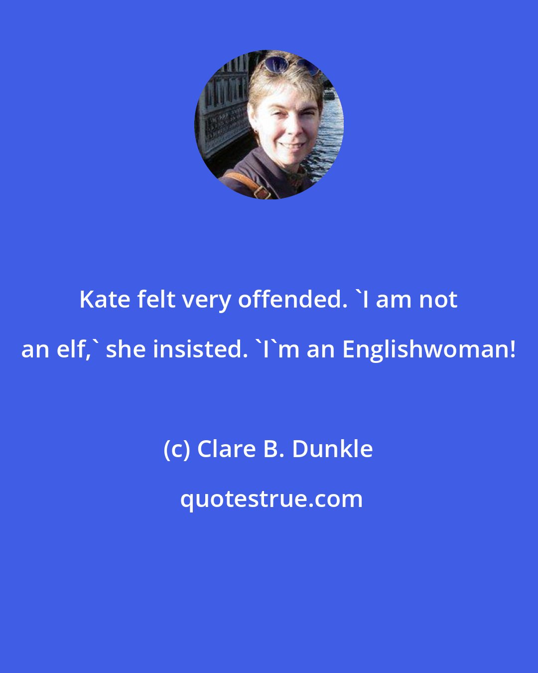 Clare B. Dunkle: Kate felt very offended. 'I am not an elf,' she insisted. 'I'm an Englishwoman!