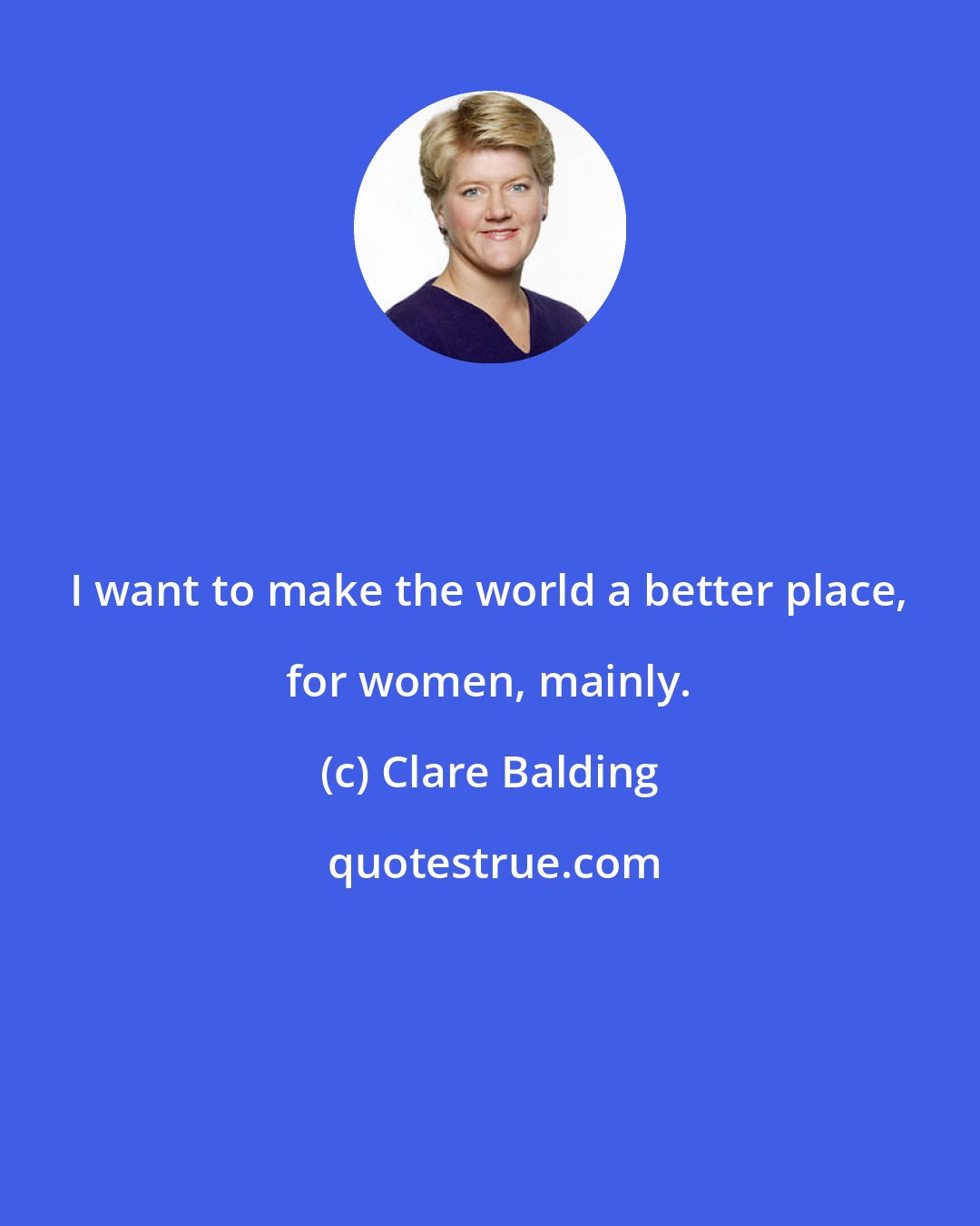Clare Balding: I want to make the world a better place, for women, mainly.