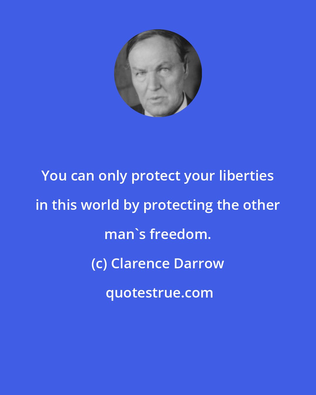 Clarence Darrow: You can only protect your liberties in this world by protecting the other man's freedom.
