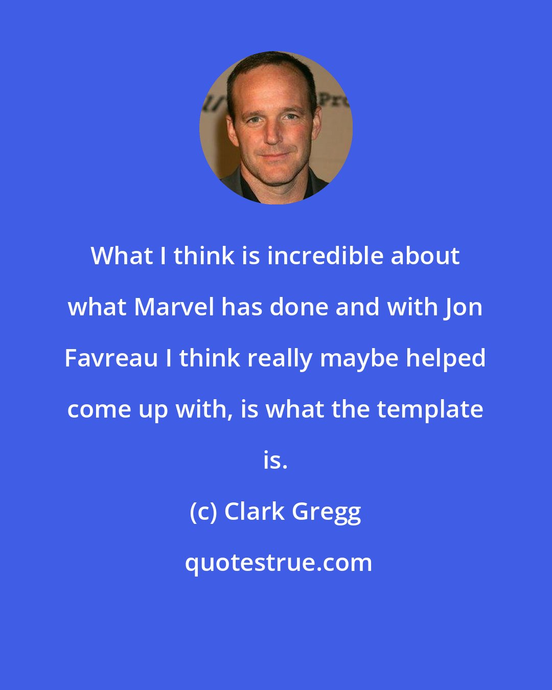 Clark Gregg: What I think is incredible about what Marvel has done and with Jon Favreau I think really maybe helped come up with, is what the template is.