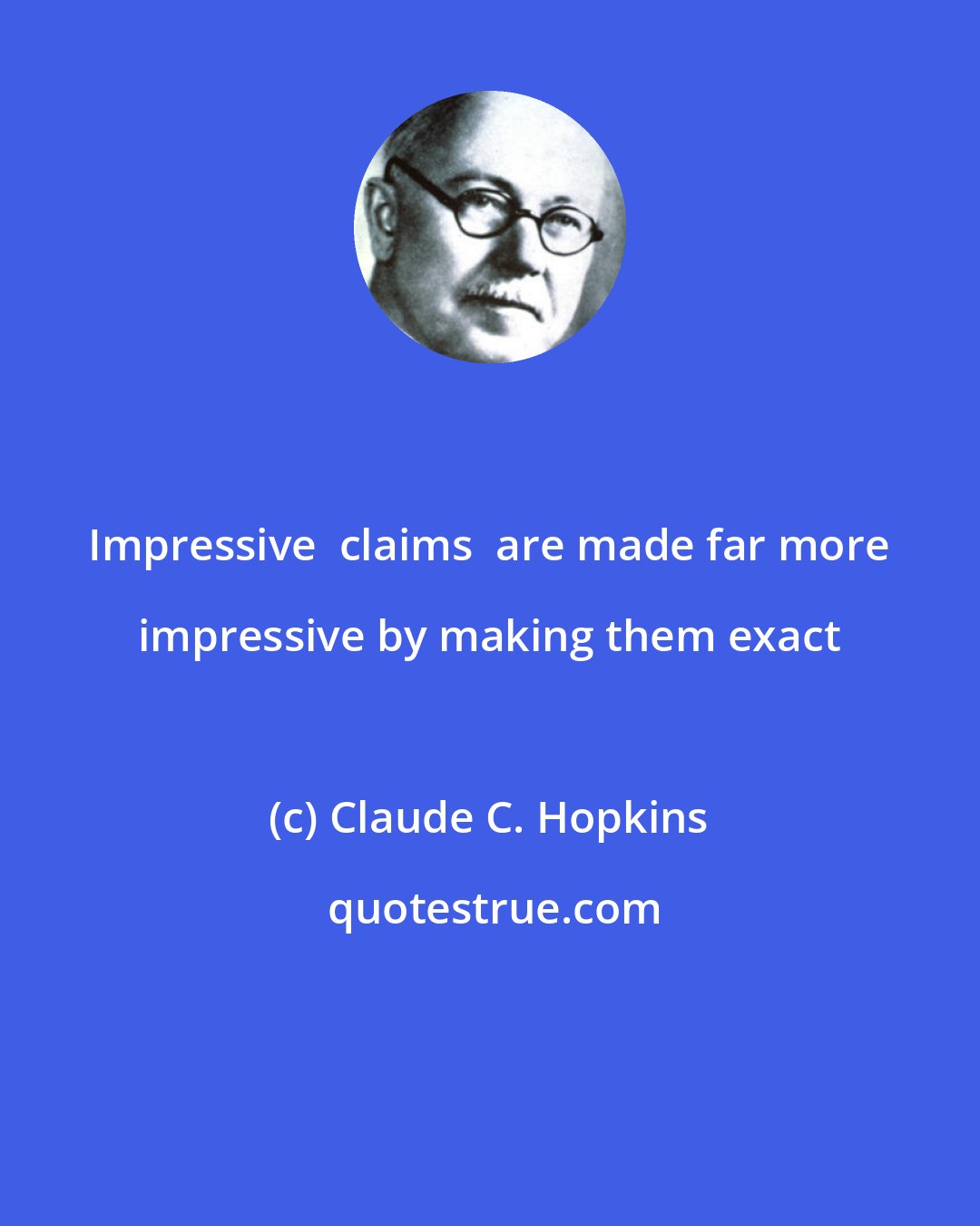 Claude C. Hopkins: Impressive  claims  are made far more impressive by making them exact