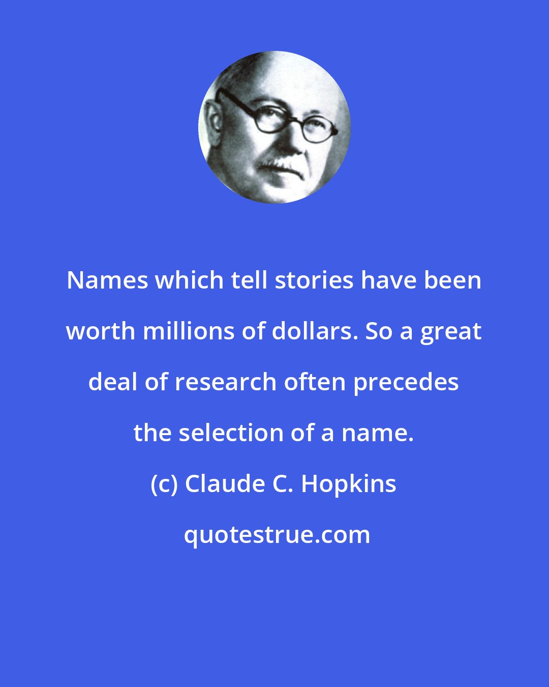 Claude C. Hopkins: Names which tell stories have been worth millions of dollars. So a great deal of research often precedes the selection of a name.