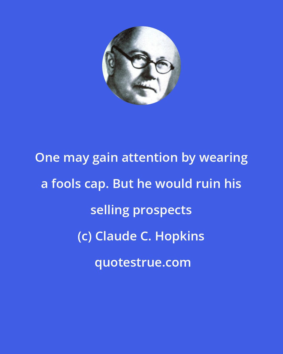 Claude C. Hopkins: One may gain attention by wearing a fools cap. But he would ruin his selling prospects