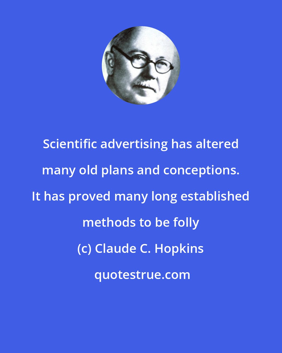 Claude C. Hopkins: Scientific advertising has altered many old plans and conceptions. It has proved many long established methods to be folly