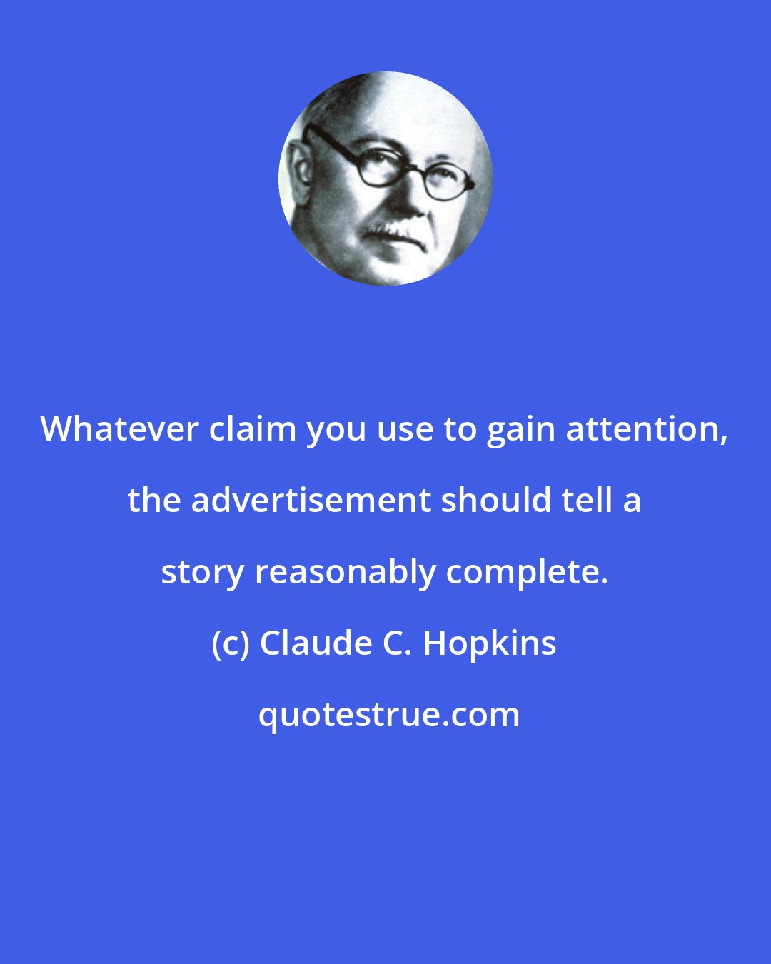 Claude C. Hopkins: Whatever claim you use to gain attention, the advertisement should tell a story reasonably complete.
