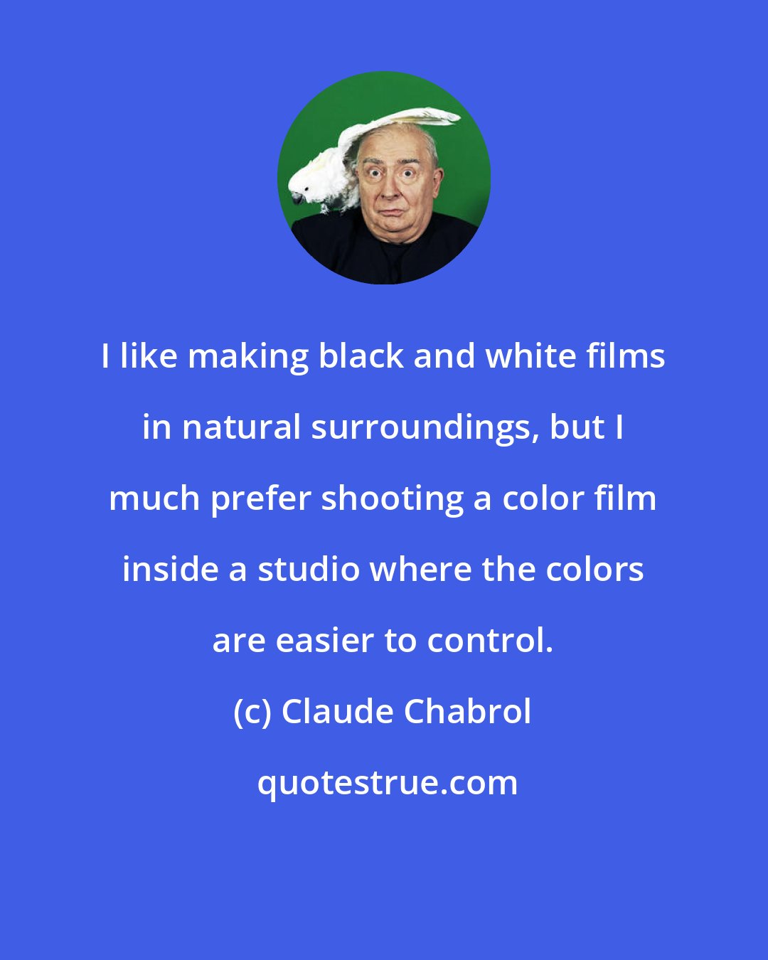 Claude Chabrol: I like making black and white films in natural surroundings, but I much prefer shooting a color film inside a studio where the colors are easier to control.