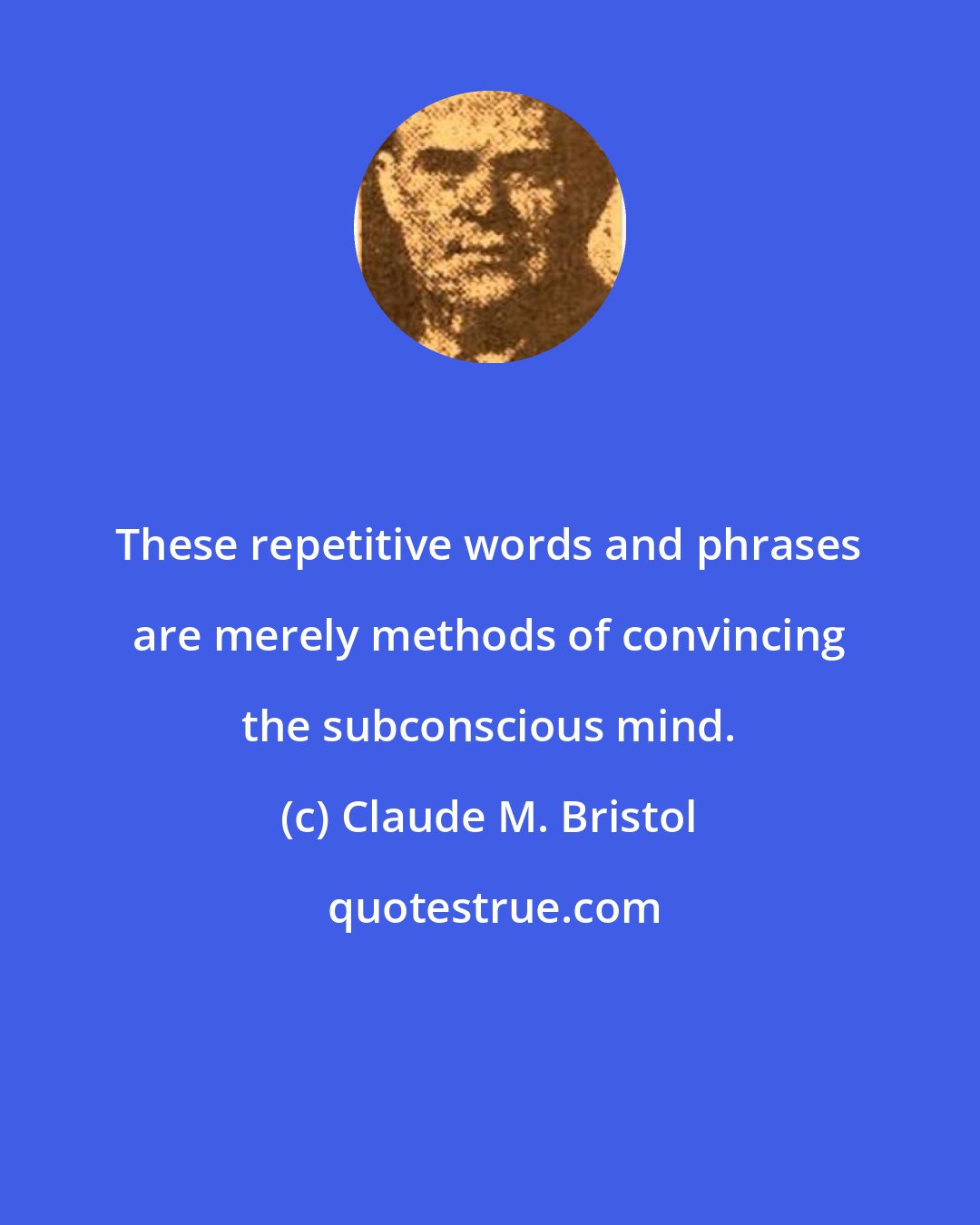Claude M. Bristol: These repetitive words and phrases are merely methods of convincing the subconscious mind.