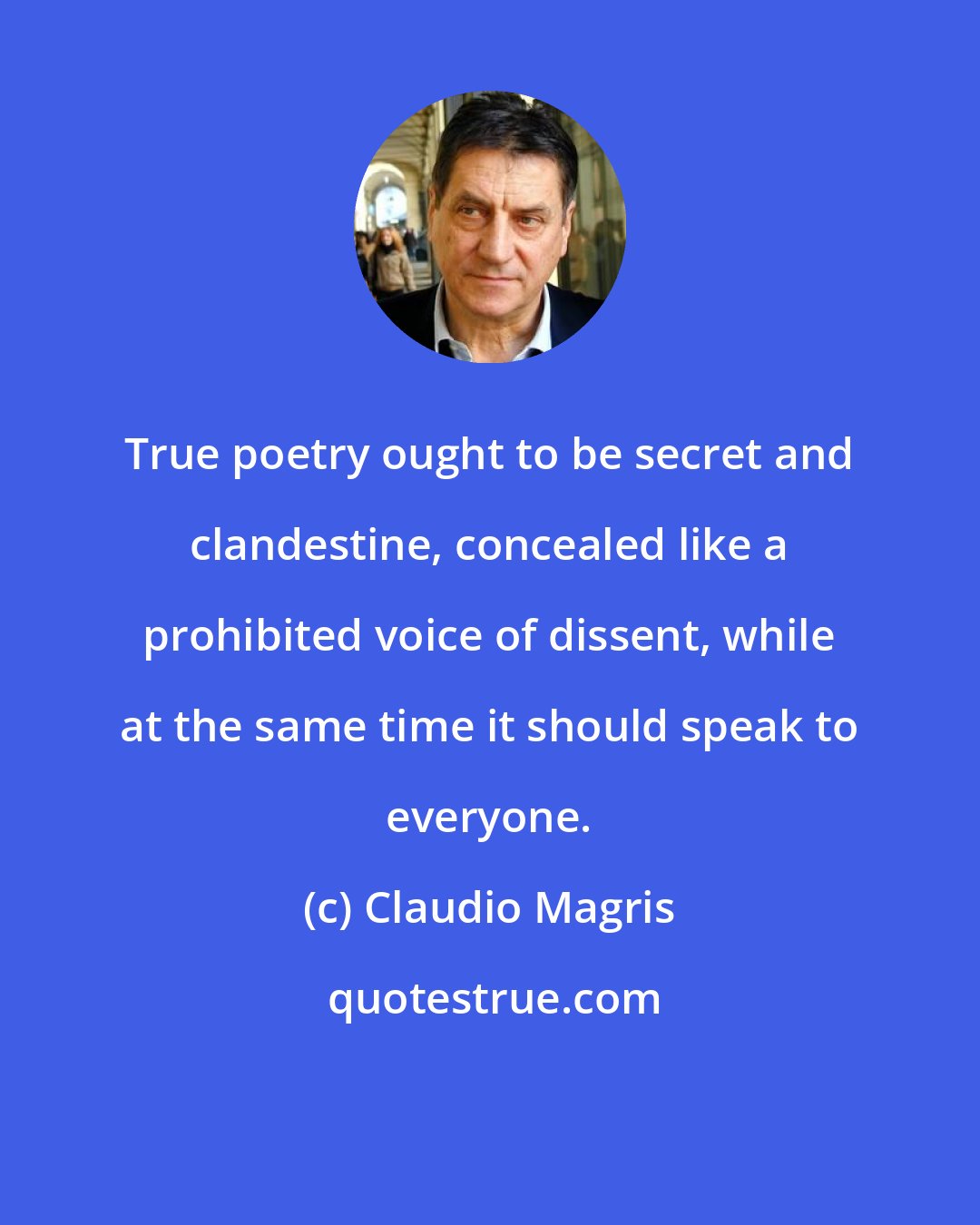 Claudio Magris: True poetry ought to be secret and clandestine, concealed like a prohibited voice of dissent, while at the same time it should speak to everyone.