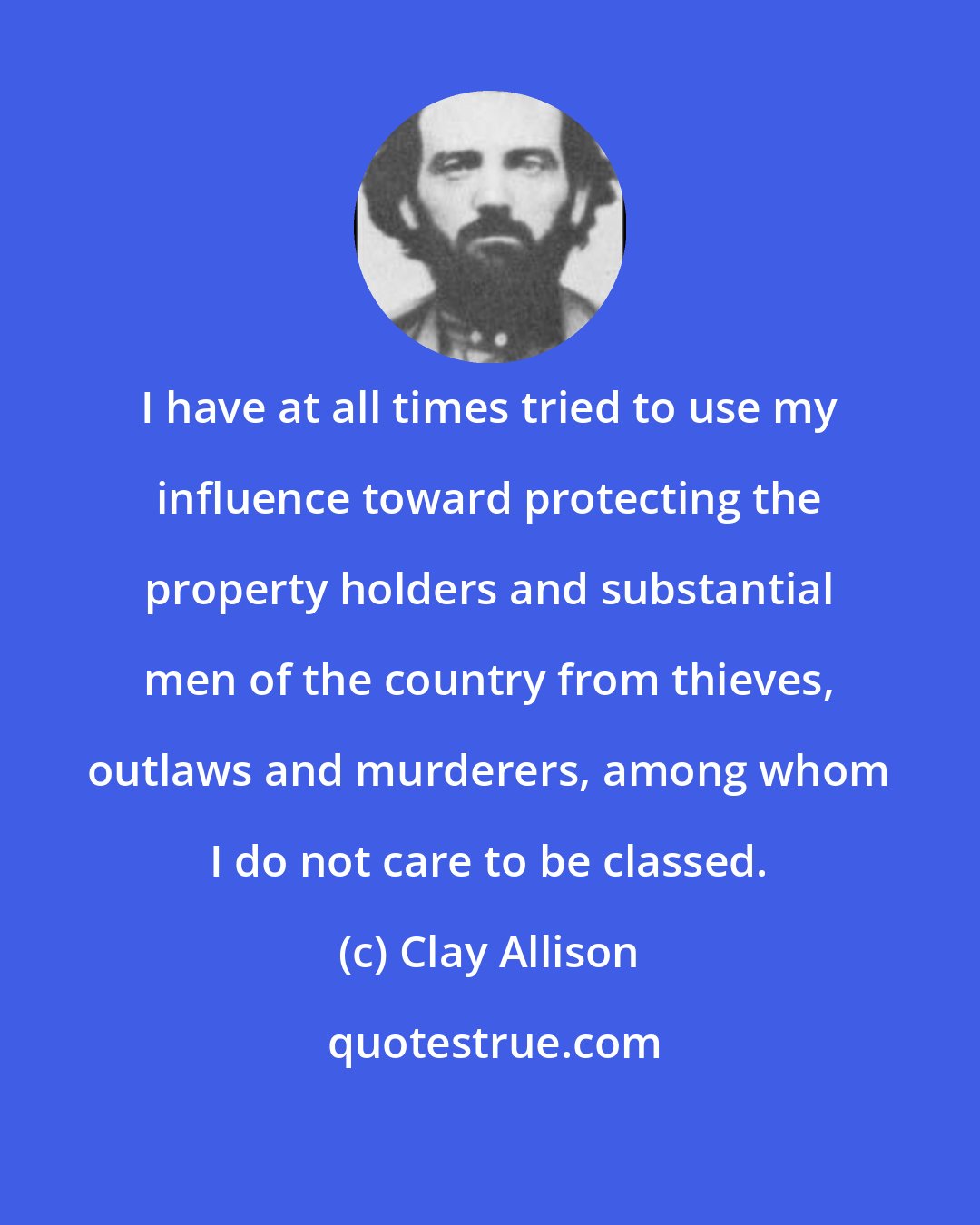 Clay Allison: I have at all times tried to use my influence toward protecting the property holders and substantial men of the country from thieves, outlaws and murderers, among whom I do not care to be classed.