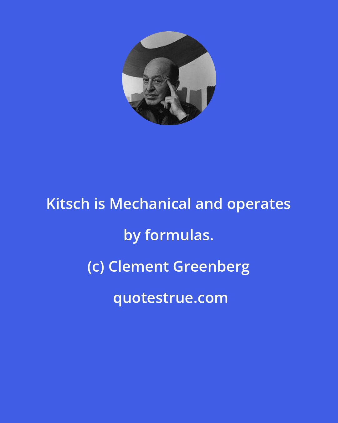 Clement Greenberg: Kitsch is Mechanical and operates by formulas.