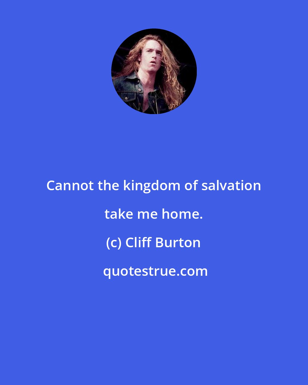 Cliff Burton: Cannot the kingdom of salvation take me home.