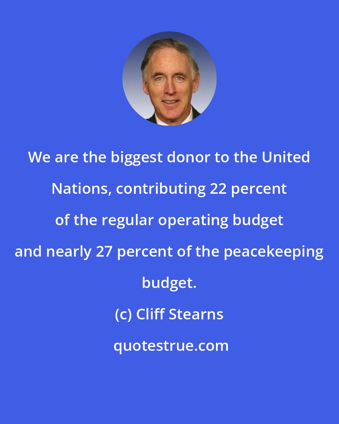 Cliff Stearns: We are the biggest donor to the United Nations, contributing 22 percent of the regular operating budget and nearly 27 percent of the peacekeeping budget.