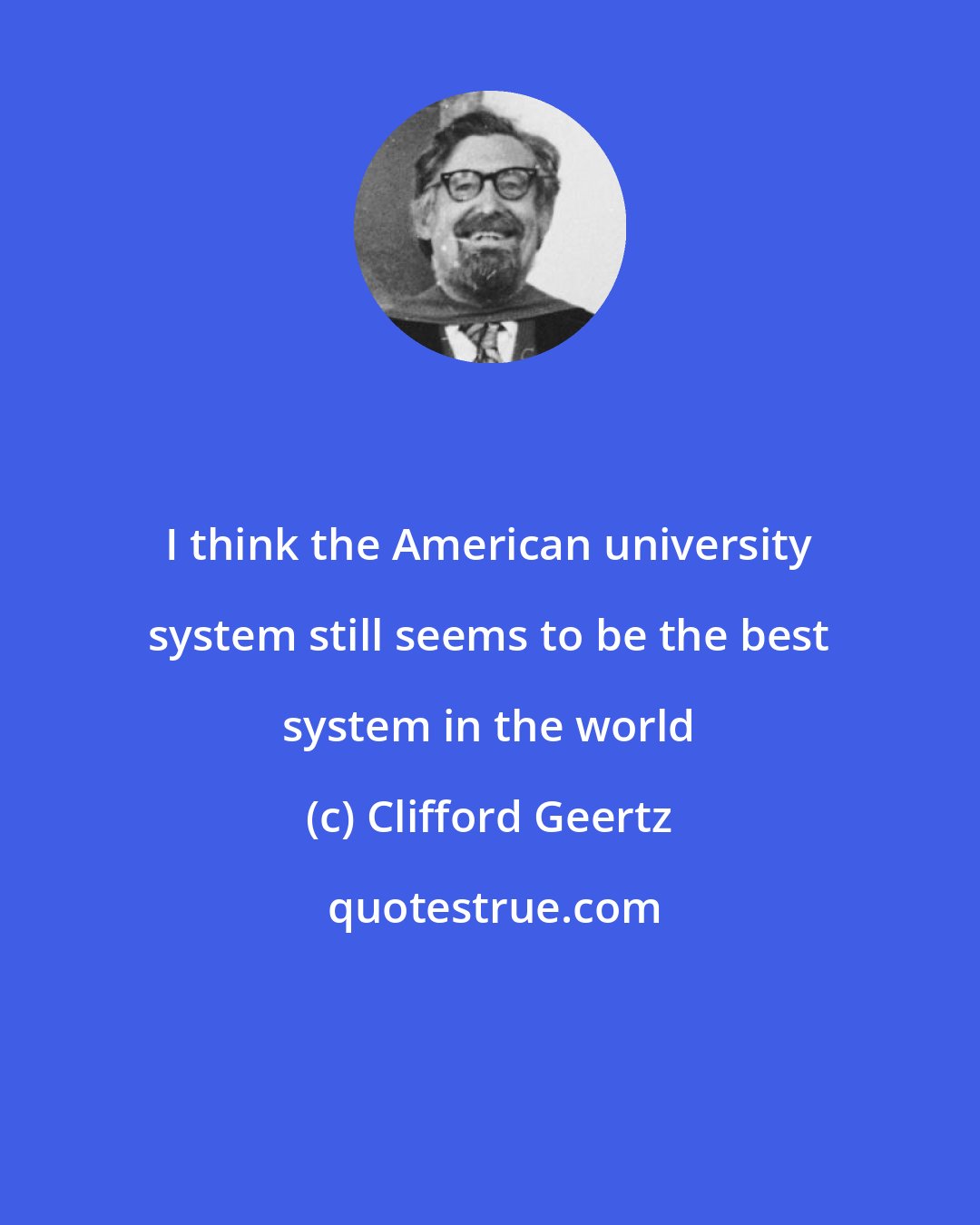 Clifford Geertz: I think the American university system still seems to be the best system in the world