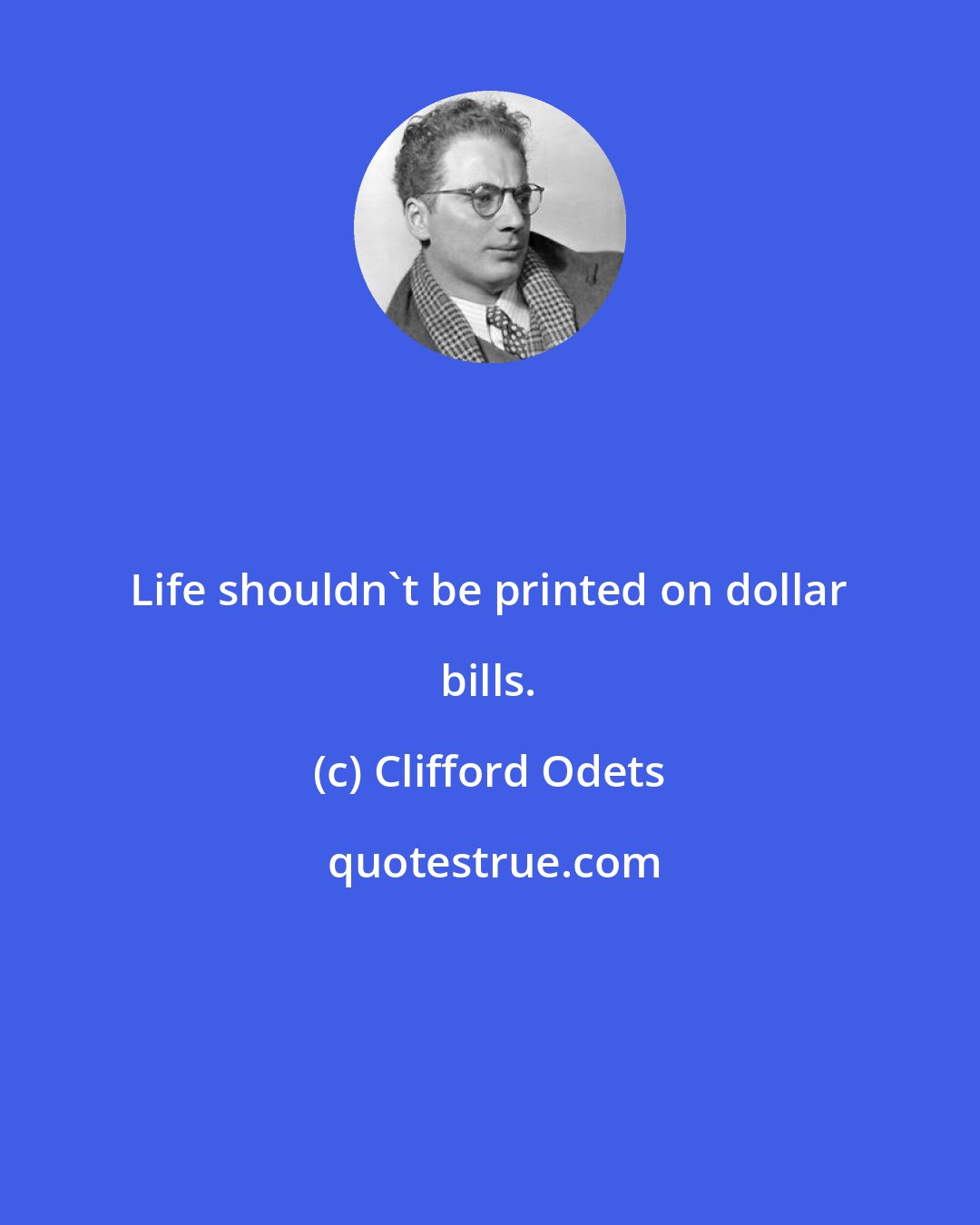 Clifford Odets: Life shouldn't be printed on dollar bills.