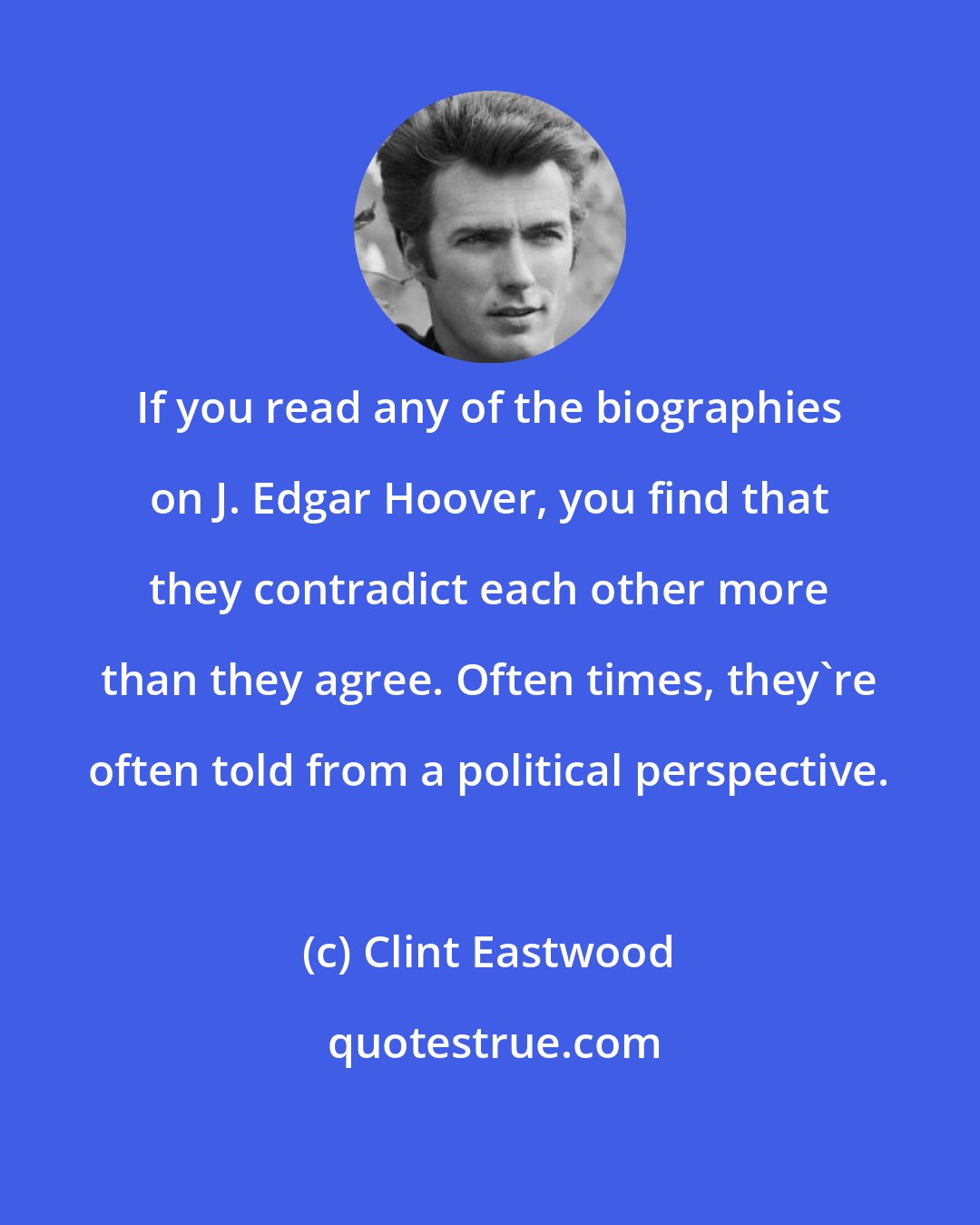 Clint Eastwood: If you read any of the biographies on J. Edgar Hoover, you find that they contradict each other more than they agree. Often times, they're often told from a political perspective.
