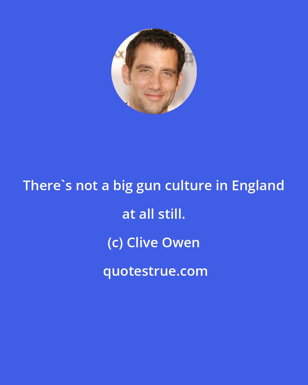 Clive Owen: There's not a big gun culture in England at all still.