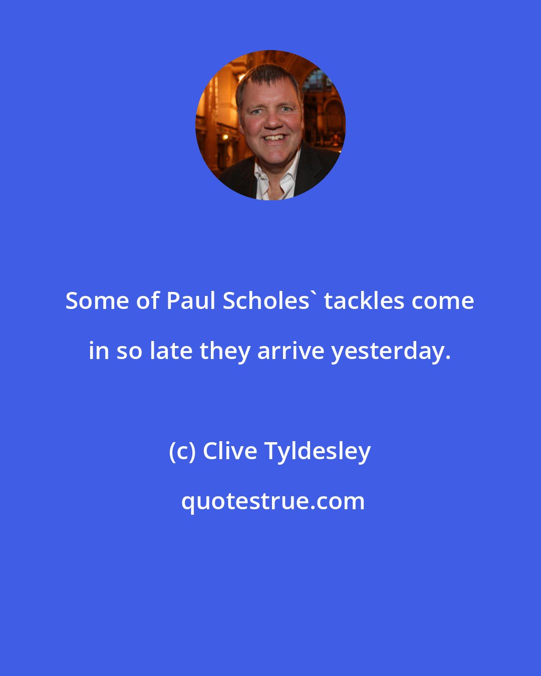 Clive Tyldesley: Some of Paul Scholes' tackles come in so late they arrive yesterday.