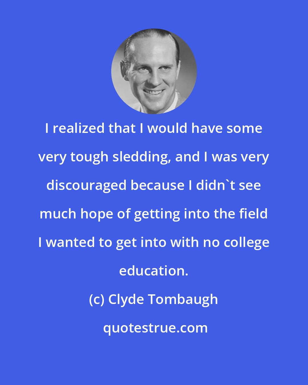 Clyde Tombaugh: I realized that I would have some very tough sledding, and I was very discouraged because I didn't see much hope of getting into the field I wanted to get into with no college education.