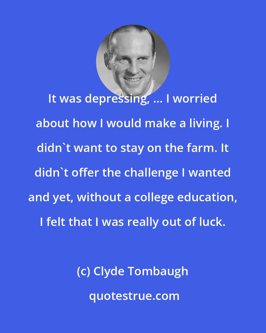 Clyde Tombaugh: It was depressing, ... I worried about how I would make a living. I didn't want to stay on the farm. It didn't offer the challenge I wanted and yet, without a college education, I felt that I was really out of luck.