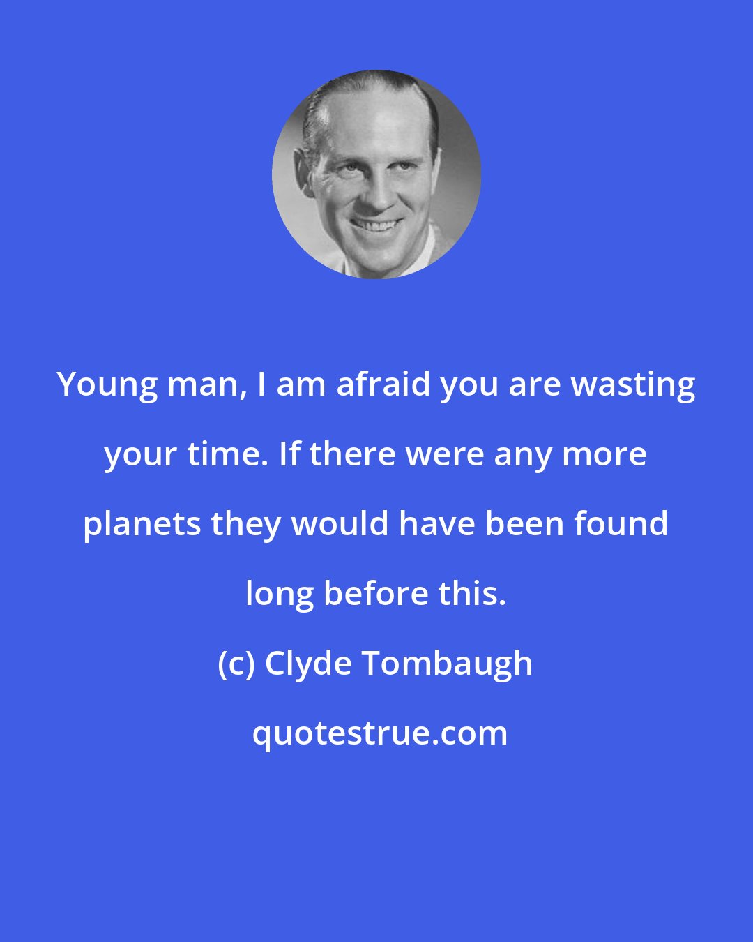 Clyde Tombaugh: Young man, I am afraid you are wasting your time. If there were any more planets they would have been found long before this.