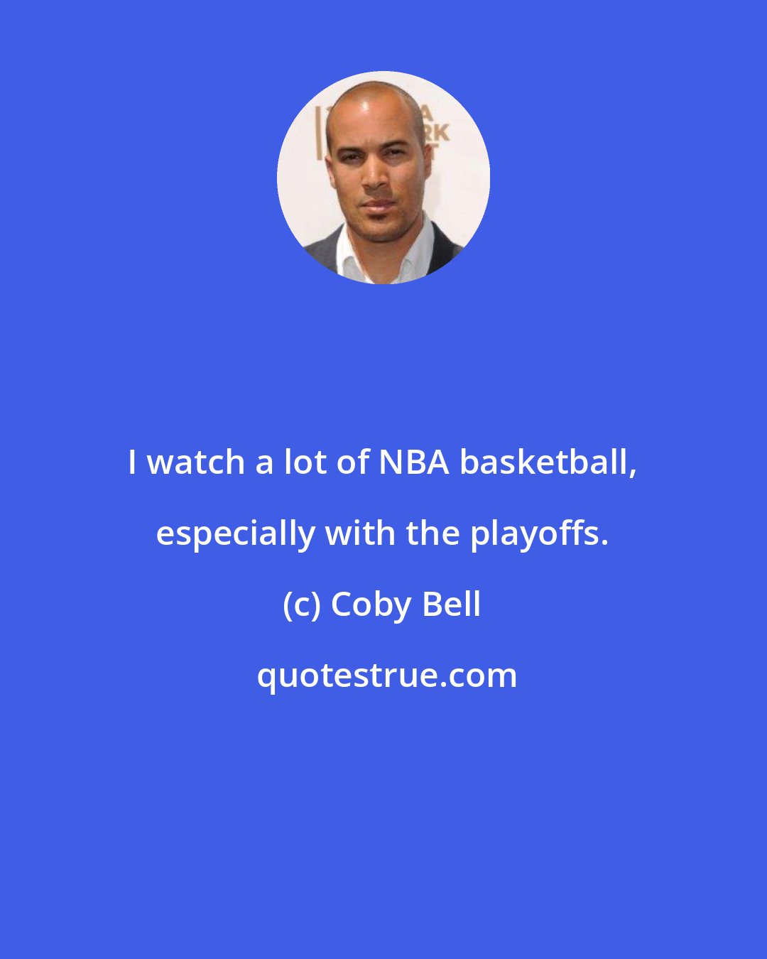 Coby Bell: I watch a lot of NBA basketball, especially with the playoffs.