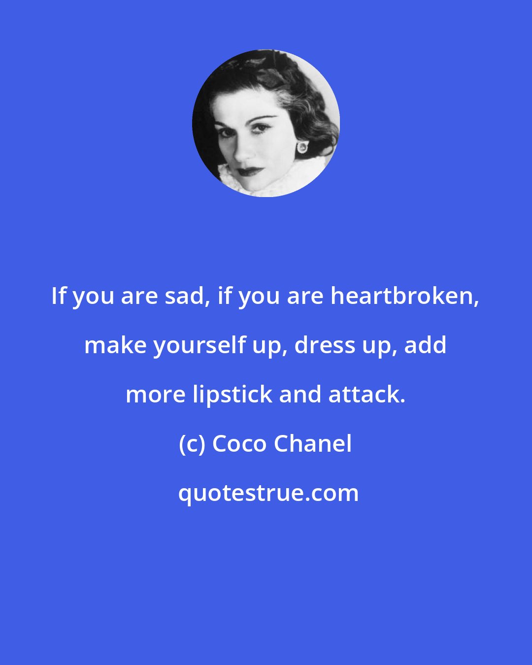 Coco Chanel: If you are sad, if you are heartbroken, make yourself up, dress up, add more lipstick and attack.
