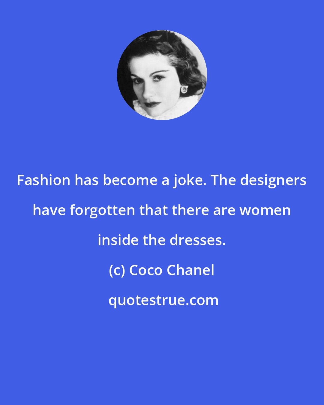 Coco Chanel: Fashion has become a joke. The designers have forgotten that there are women inside the dresses.