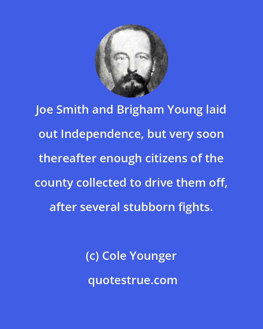 Cole Younger: Joe Smith and Brigham Young laid out Independence, but very soon thereafter enough citizens of the county collected to drive them off, after several stubborn fights.