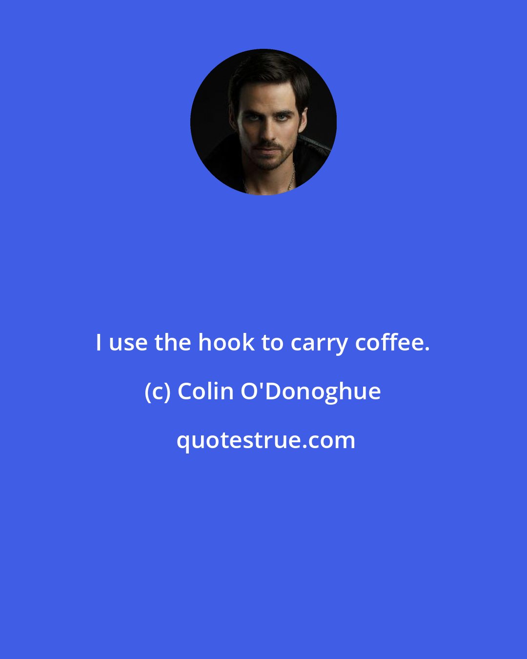 Colin O'Donoghue: I use the hook to carry coffee.