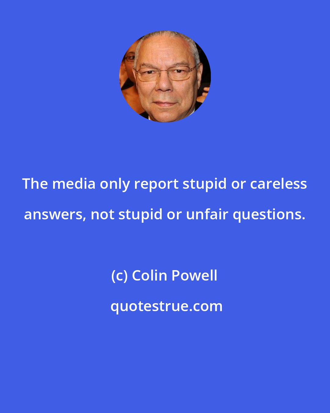 Colin Powell: The media only report stupid or careless answers, not stupid or unfair questions.