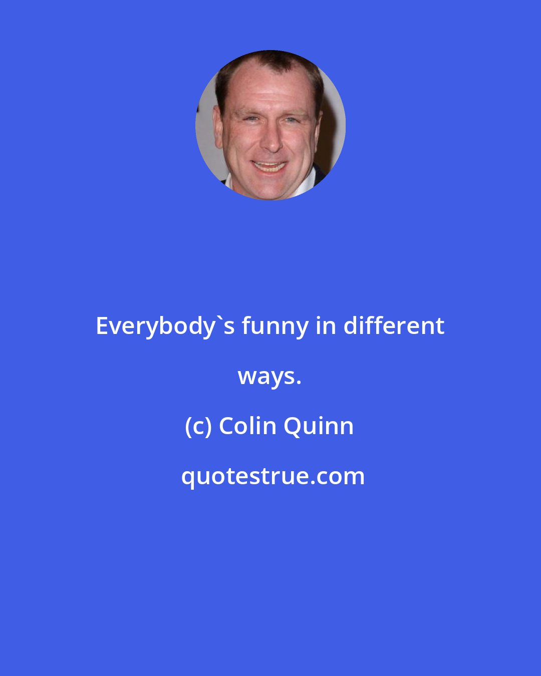 Colin Quinn: Everybody's funny in different ways.