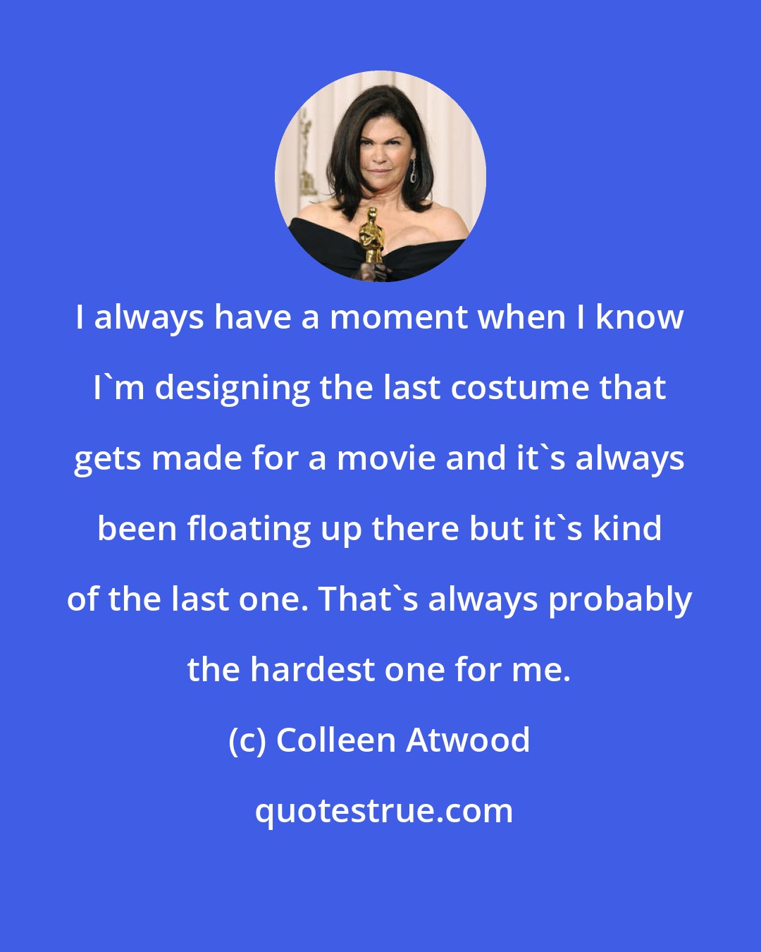 Colleen Atwood: I always have a moment when I know I'm designing the last costume that gets made for a movie and it's always been floating up there but it's kind of the last one. That's always probably the hardest one for me.