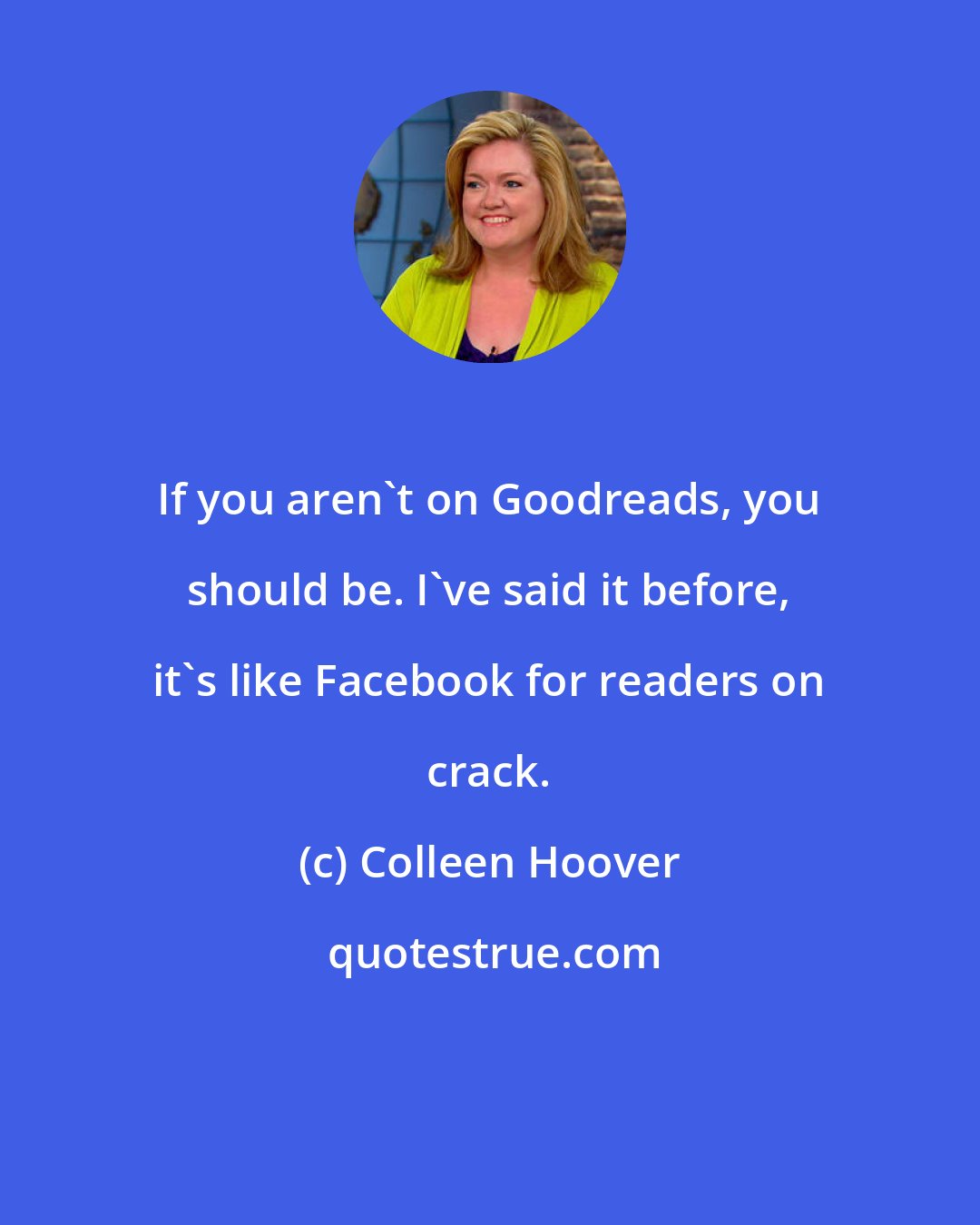 Colleen Hoover: If you aren't on Goodreads, you should be. I've said it before, it's like Facebook for readers on crack.