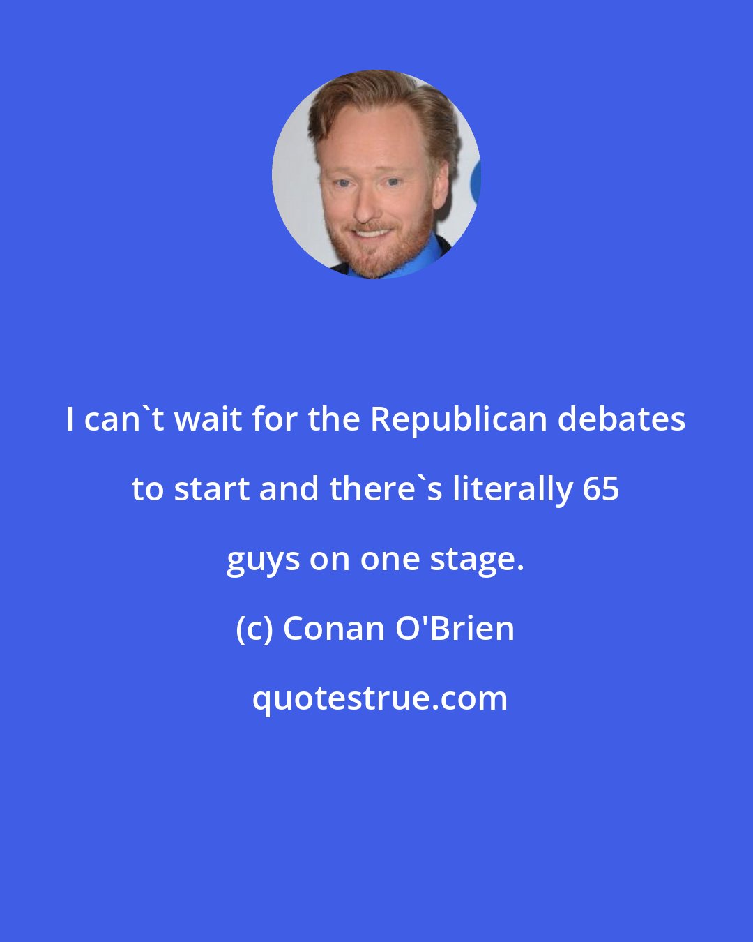 Conan O'Brien: I can't wait for the Republican debates to start and there's literally 65 guys on one stage.