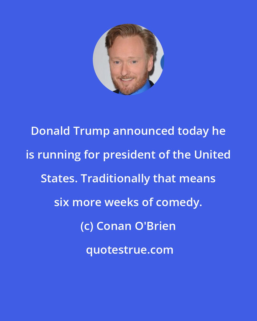 Conan O'Brien: Donald Trump announced today he is running for president of the United States. Traditionally that means six more weeks of comedy.