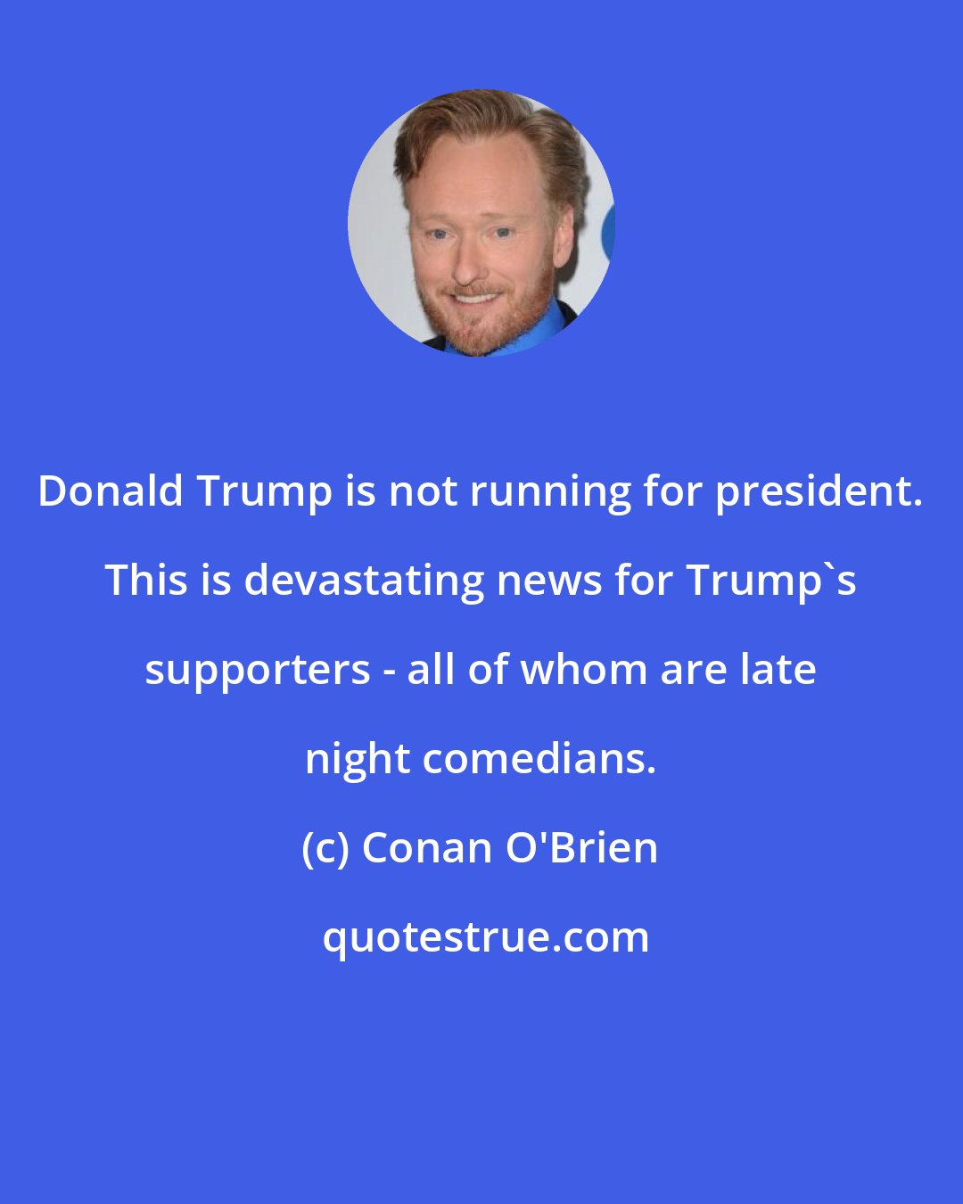 Conan O'Brien: Donald Trump is not running for president. This is devastating news for Trump's supporters - all of whom are late night comedians.