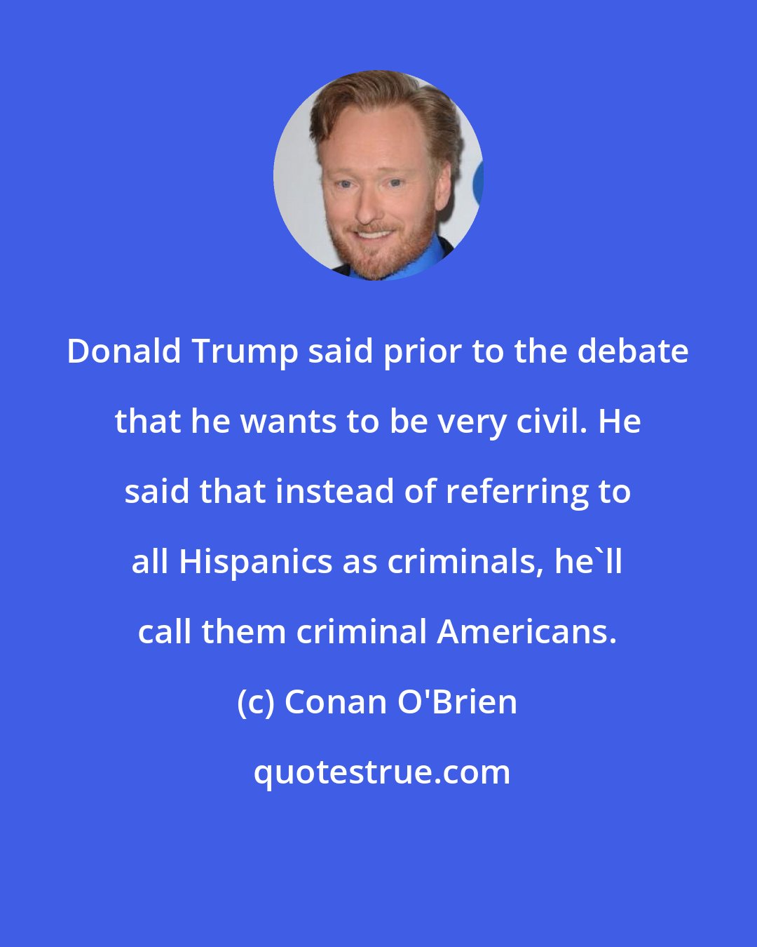 Conan O'Brien: Donald Trump said prior to the debate that he wants to be very civil. He said that instead of referring to all Hispanics as criminals, he'll call them criminal Americans.