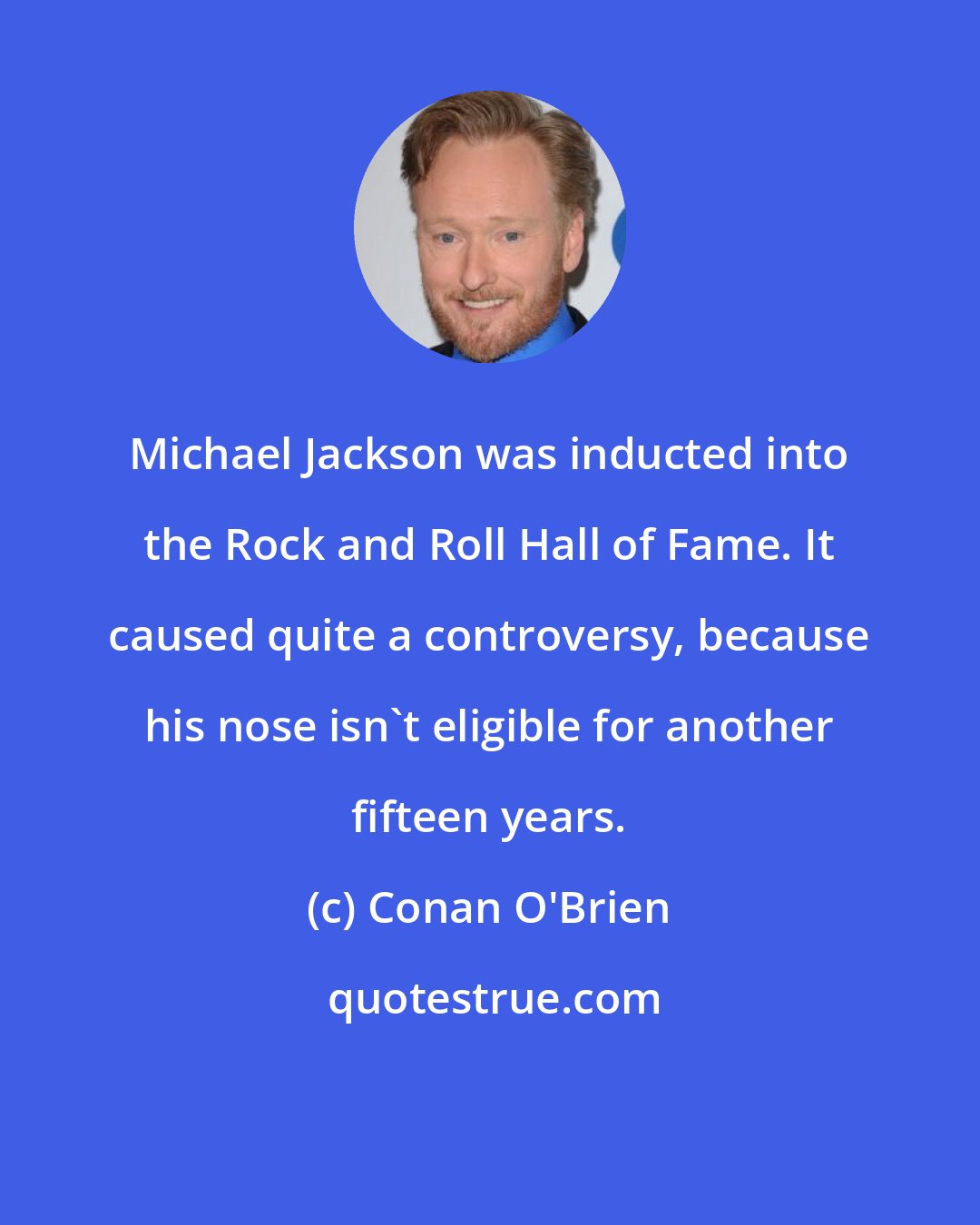 Conan O'Brien: Michael Jackson was inducted into the Rock and Roll Hall of Fame. It caused quite a controversy, because his nose isn't eligible for another fifteen years.