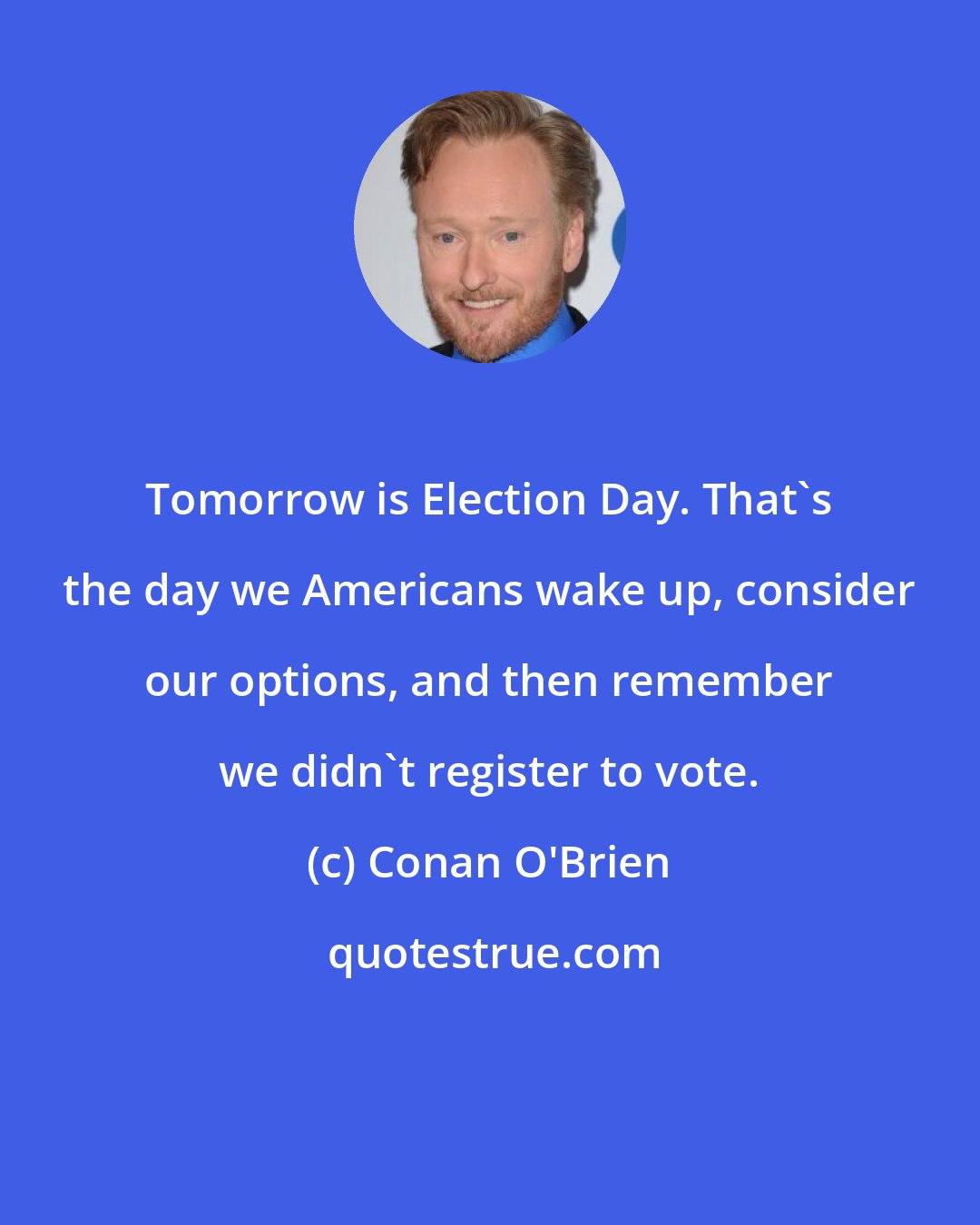Conan O'Brien: Tomorrow is Election Day. That's the day we Americans wake up, consider our options, and then remember we didn't register to vote.