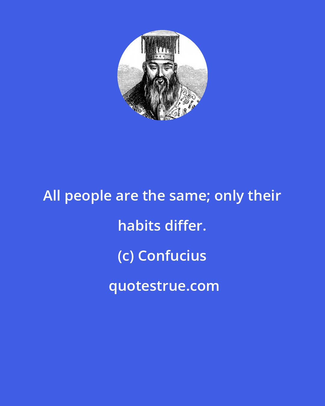 Confucius: All people are the same; only their habits differ.