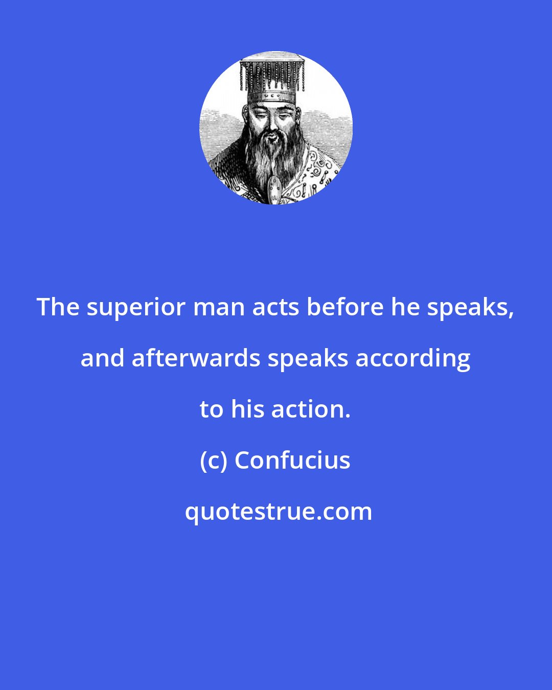 Confucius: The superior man acts before he speaks, and afterwards speaks according to his action.