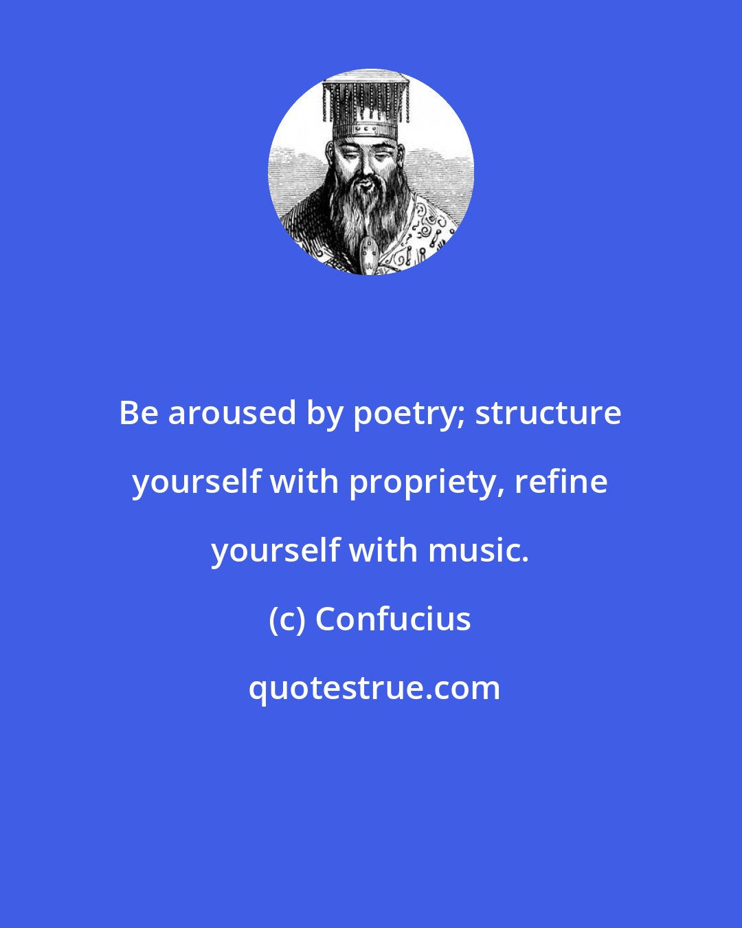 Confucius: Be aroused by poetry; structure yourself with propriety, refine yourself with music.