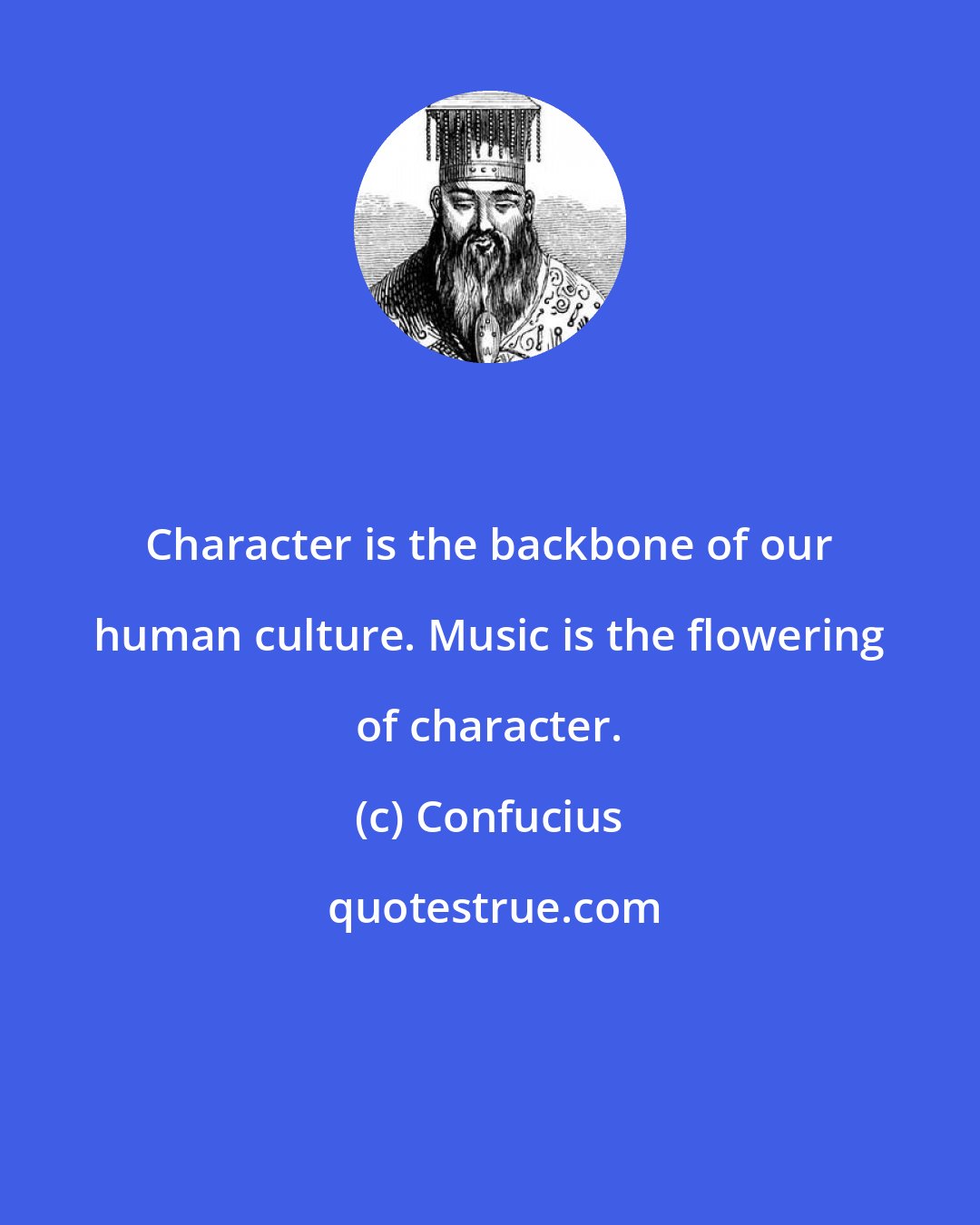 Confucius: Character is the backbone of our human culture. Music is the flowering of character.