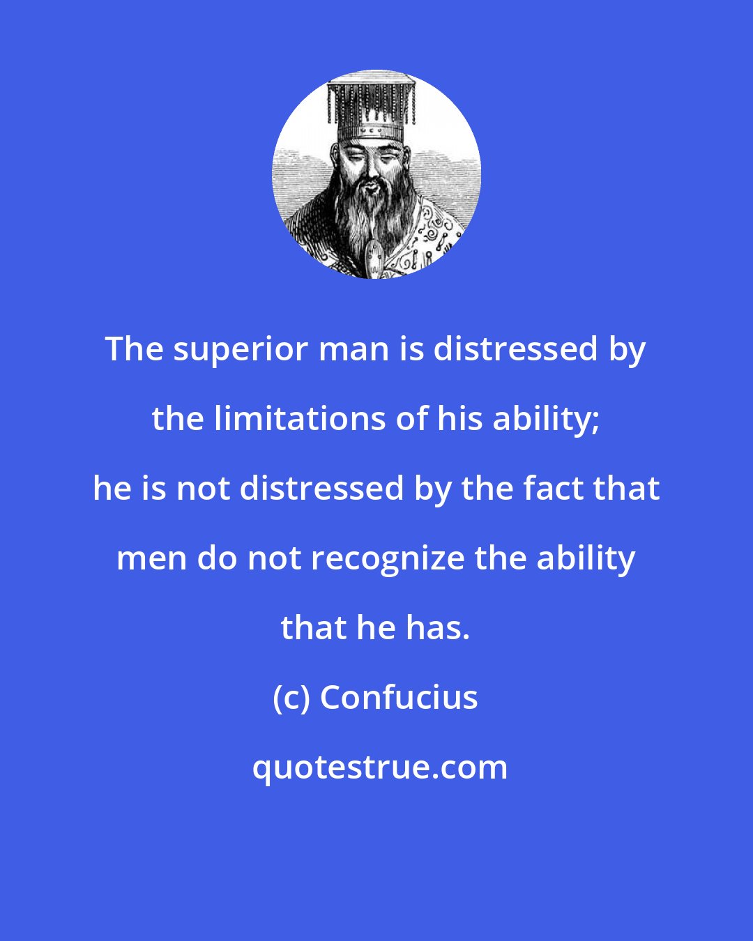 Confucius: The superior man is distressed by the limitations of his ability; he is not distressed by the fact that men do not recognize the ability that he has.