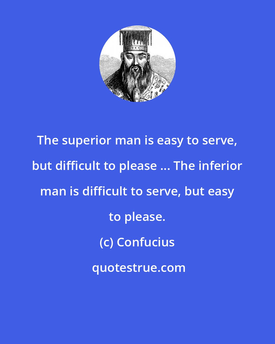 Confucius: The superior man is easy to serve, but difficult to please ... The inferior man is difficult to serve, but easy to please.