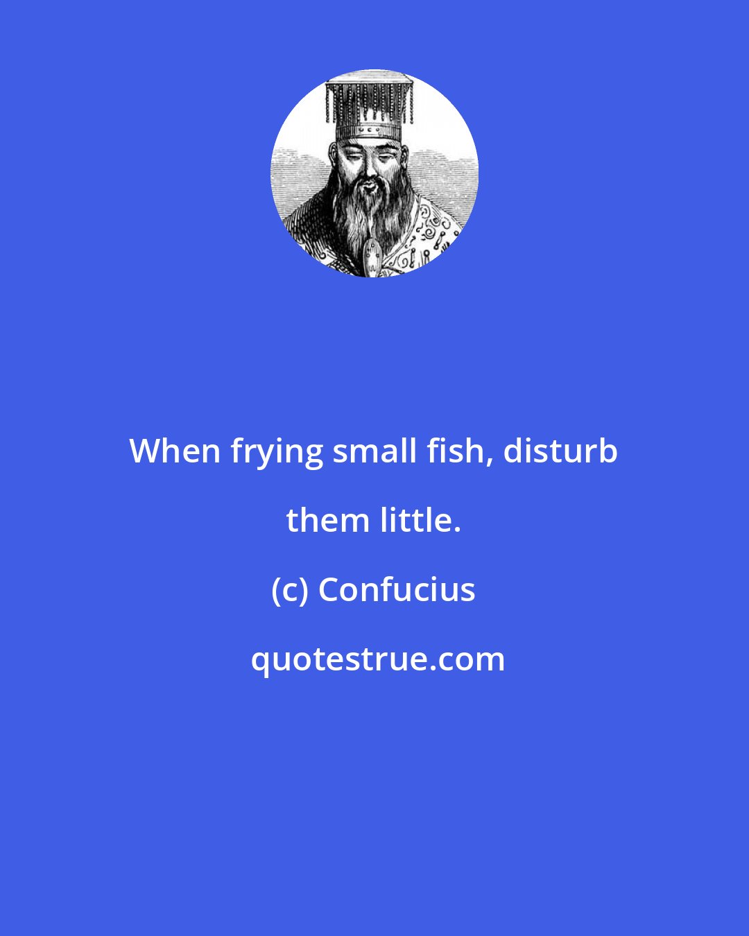 Confucius: When frying small fish, disturb them little.