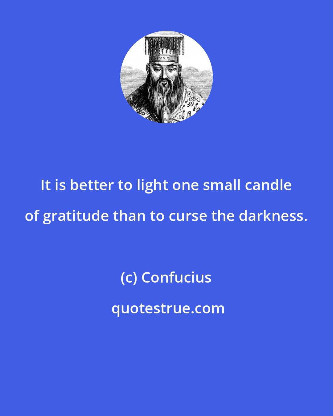 Confucius: It is better to light one small candle of gratitude than to curse the darkness.
