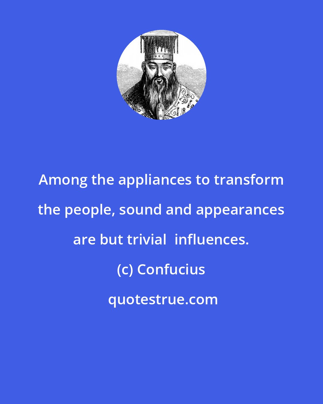 Confucius: Among the appliances to transform the people, sound and appearances are but trivial  influences.